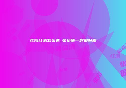 张裕红酒怎么选_张裕哪一款最好喝