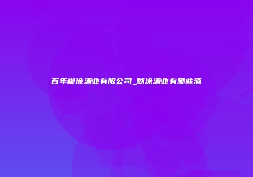 百年糊涂酒业有限公司_糊涂酒业有哪些酒