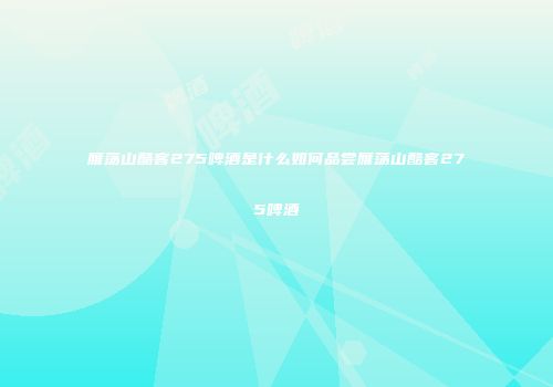 雁荡山酷客275啤酒是什么如何品尝雁荡山酷客275啤酒