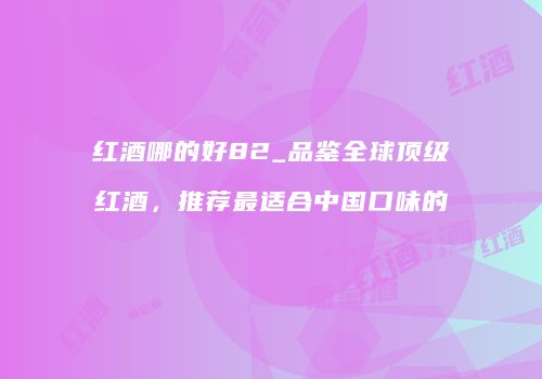 红酒哪的好82_品鉴全球顶级红酒，推荐最适合中国口味的
