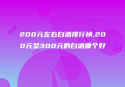 200元左右白酒排行榜,200元至300元的白酒哪个好