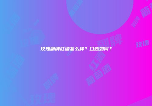 玫瑰副牌红酒怎么样？口感如何？