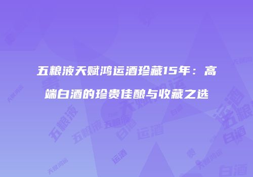 五粮液天赋鸿运酒珍藏15年：高端白酒的珍贵佳酿与收藏之选
