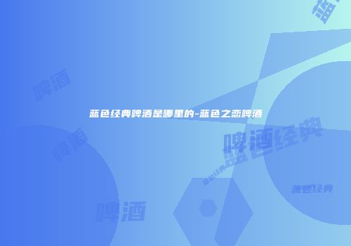 蓝色经典啤酒是哪里的-蓝色之恋啤酒