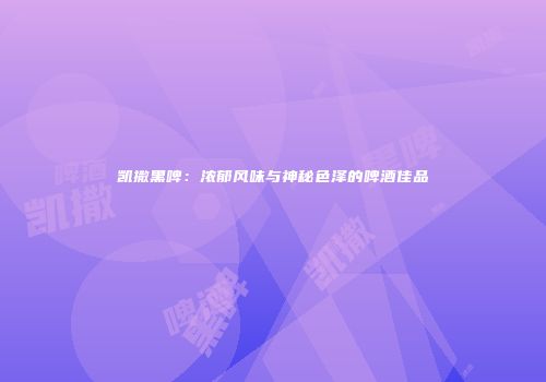 凯撒黑啤：浓郁风味与神秘色泽的啤酒佳品