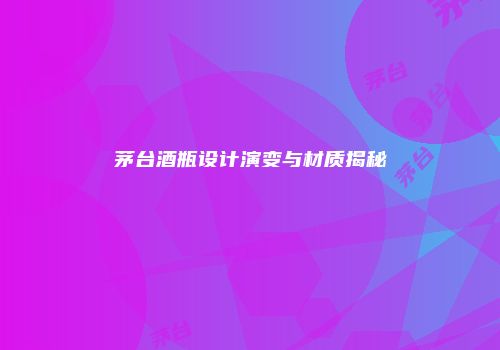 茅台酒瓶设计演变与材质揭秘