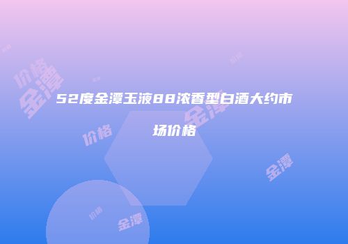 52度金潭玉液88浓香型白酒大约市场价格