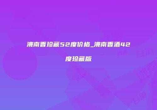 洮南香珍藏52度价格_洮南香酒42度珍藏版