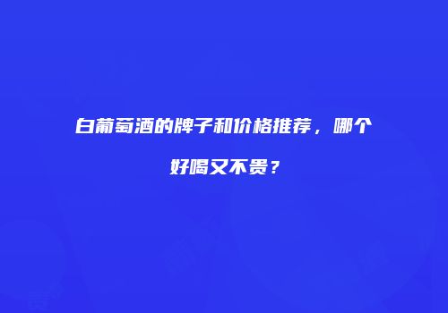 白葡萄酒的牌子和价格推荐，哪个好喝又不贵？