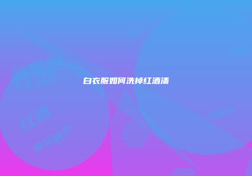 白衣服如何洗掉红酒渍