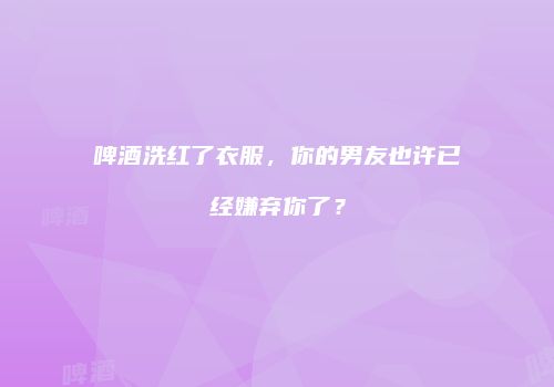 啤酒洗红了衣服，你的男友也许已经嫌弃你了？