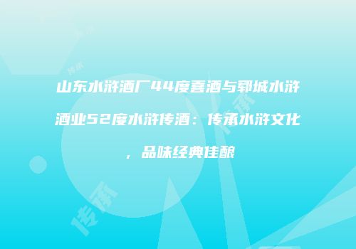 山东水浒酒厂44度喜酒与郓城水浒酒业52度水浒传酒：传承水浒文化，品味经典佳酿