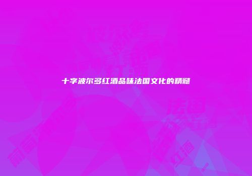十字波尔多红酒品味法国文化的精髓