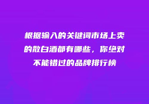 根据输入的关键词市场上卖的散白酒都有哪些，你绝对不能错过的品牌排行榜