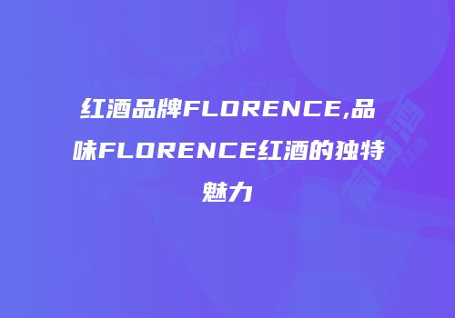 红酒品牌FLORENCE,品味FLORENCE红酒的独特魅力