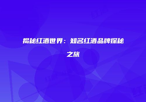 揭秘红酒世界：知名红酒品牌探秘之旅