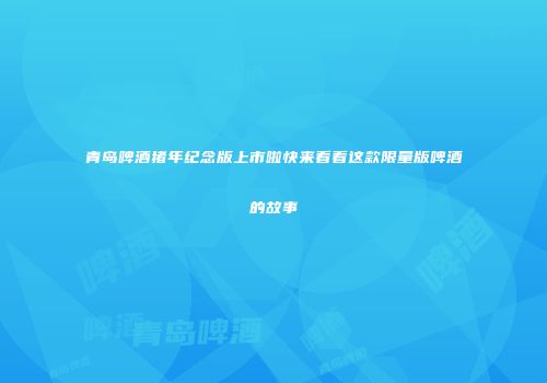 青岛啤酒猪年纪念版上市啦快来看看这款限量版啤酒的故事