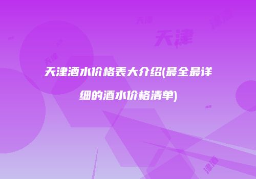 天津酒水价格表大介绍(最全最详细的酒水价格清单)
