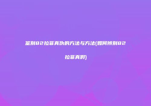 鉴别82拉菲真伪的方法与方法(如何辨别82拉菲真假)