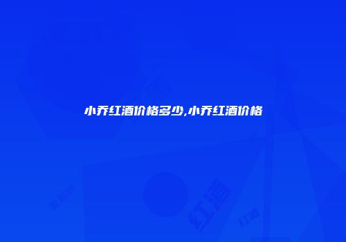 小乔红酒价格多少,小乔红酒价格