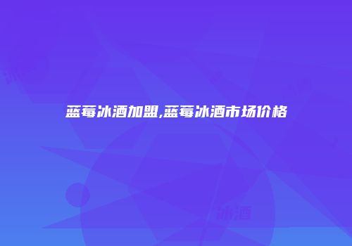 蓝莓冰酒加盟,蓝莓冰酒市场价格