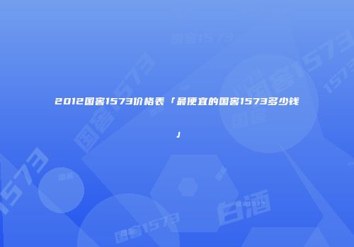 2012国窖1573价格表「最便宜的国窖1573多少钱」