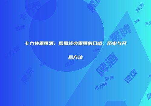 卡力特黑啤酒：德国经典黑啤的口感、历史与开启方法