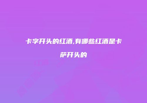 卡字开头的红酒,有哪些红酒是卡萨开头的