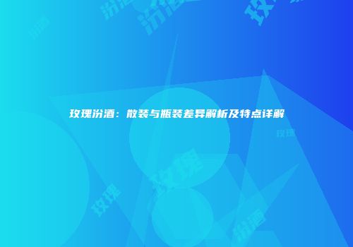 玫瑰汾酒：散装与瓶装差异解析及特点详解