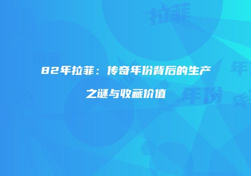82年拉菲：传奇年份背后的生产之谜与收藏价值