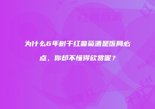 为什么6年树干红葡萄酒是饭局必点，你却不懂得欣赏呢？