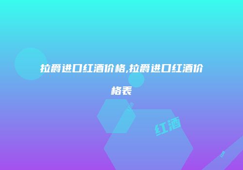 拉爵进口红酒价格,拉爵进口红酒价格表