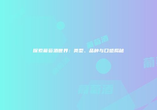探索葡萄酒世界：类型、品种与口感揭秘