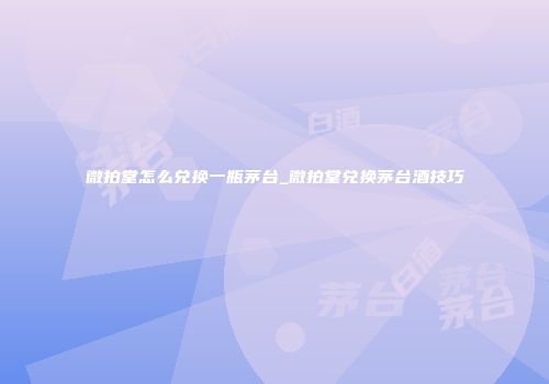 微拍堂怎么兑换一瓶茅台_微拍堂兑换茅台酒技巧
