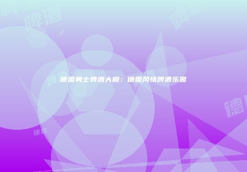 德国勇士啤酒大棚：德国风情啤酒乐园