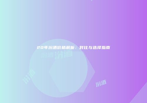 20年汾酒价格解析：对比与选择指南