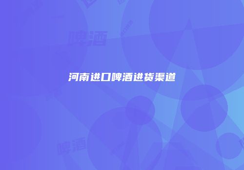 河南进口啤酒进货渠道