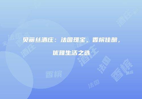 贝丽丝酒庄：法国瑰宝，香槟佳酿，优雅生活之选