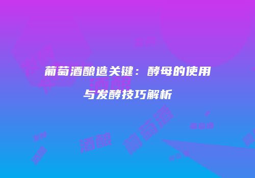 葡萄酒酿造关键：酵母的使用与发酵技巧解析