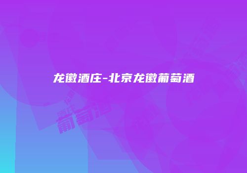 龙徽酒庄-北京龙徽葡萄酒