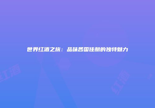 世界红酒之旅：品味各国佳酿的独特魅力
