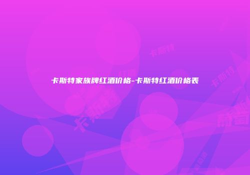 卡斯特家族牌红酒价格-卡斯特红酒价格表