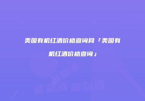 美国有机红酒价格查询网「美国有机红酒价格查询」