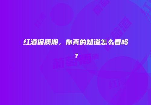 红酒保质期，你真的知道怎么看吗？