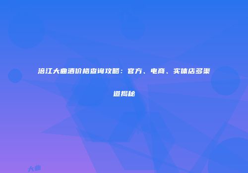 涪江大曲酒价格查询攻略：官方、电商、实体店多渠道揭秘