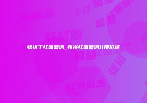 张裕干红葡萄酒_张裕红葡萄酒11度价格