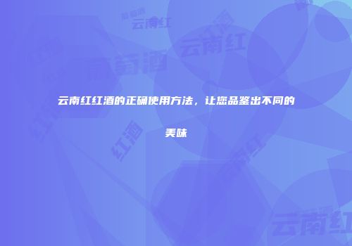 云南红红酒的正确使用方法，让您品鉴出不同的美味
