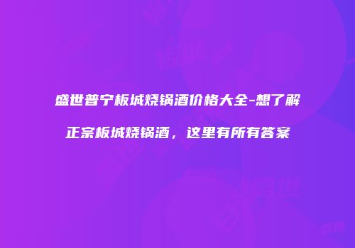 盛世普宁板城烧锅酒价格大全-想了解正宗板城烧锅酒，这里有所有答案