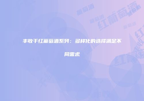 丰收干红葡萄酒系列：多样化的选择满足不同需求
