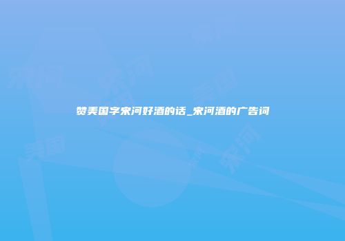 赞美国字宋河好酒的话_宋河酒的广告词